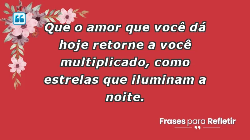 - Que o amor que você dá hoje retorne a você multiplicado, como estrelas que iluminam a noite.