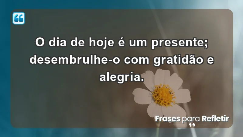 - O dia de hoje é um presente; desembrulhe-o com gratidão e alegria.