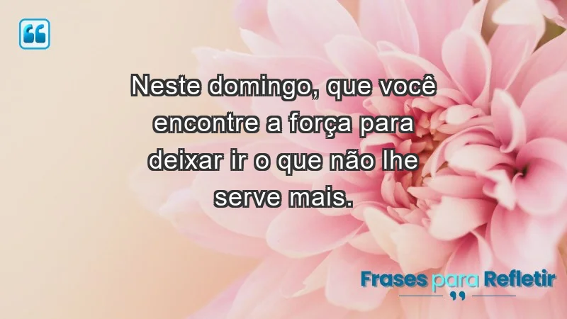 - Neste domingo, que você encontre a força para deixar ir o que não lhe serve mais.