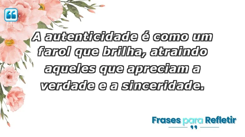 - A autenticidade é como um farol que brilha, atraindo aqueles que apreciam a verdade e a sinceridade.