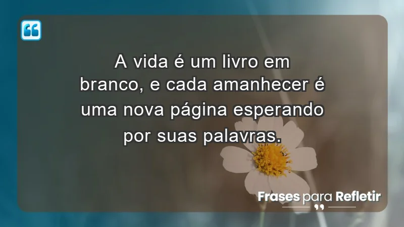 - A vida é um livro em branco, e cada amanhecer é uma nova página esperando por suas palavras.