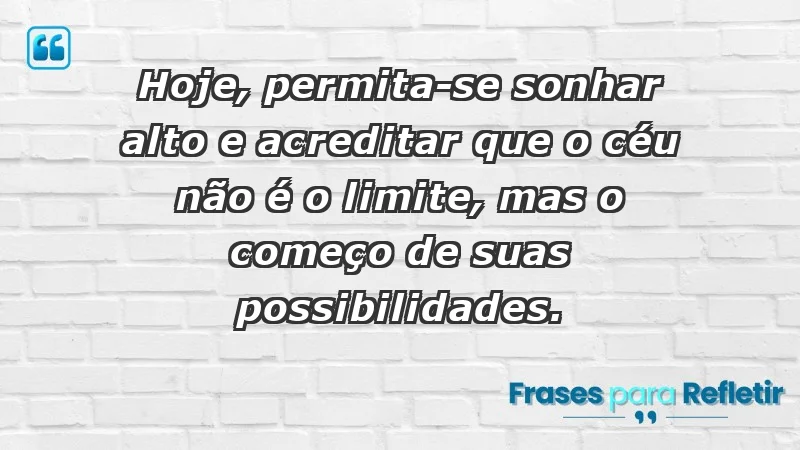 - Hoje, permita-se sonhar alto e acreditar que o céu não é o limite, mas o começo de suas possibilidades.