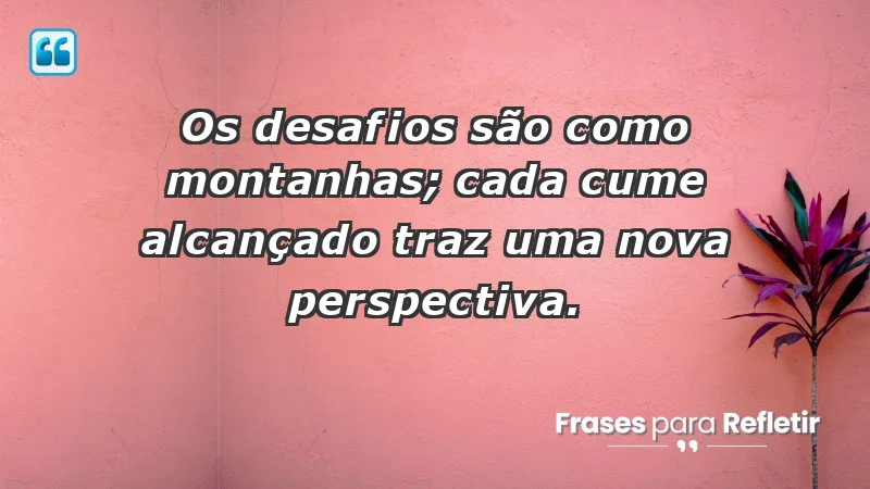 - Os desafios são como montanhas; cada cume alcançado traz uma nova perspectiva.