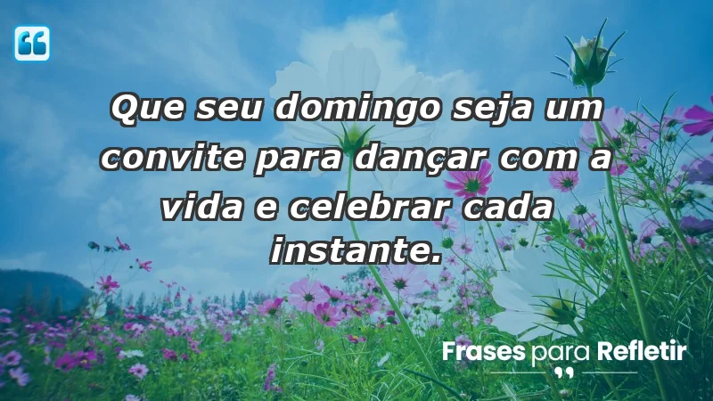 - Que seu domingo seja um convite para dançar com a vida e celebrar cada instante.