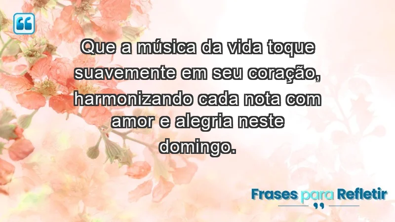 - Que a música da vida toque suavemente em seu coração, harmonizando cada nota com amor e alegria neste domingo.