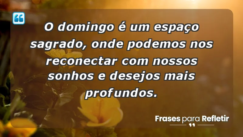 - O domingo é um espaço sagrado, onde podemos nos reconectar com nossos sonhos e desejos mais profundos.