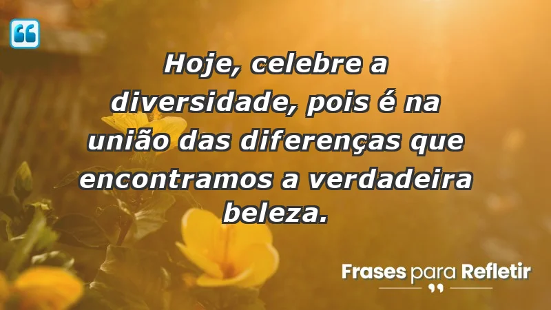 - Hoje, celebre a diversidade, pois é na união das diferenças que encontramos a verdadeira beleza.