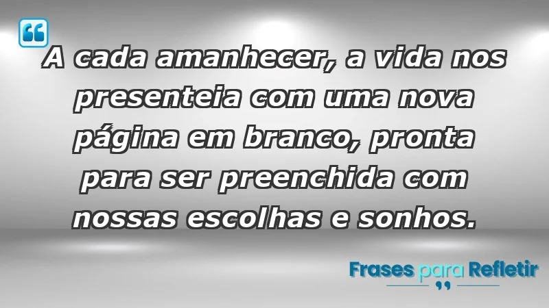 - A cada amanhecer, a vida nos presenteia com uma nova página em branco, pronta para ser preenchida com nossas escolhas e sonhos.