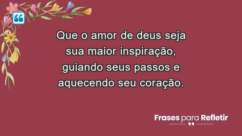 - Que o amor de Deus seja sua maior inspiração, guiando seus passos e aquecendo seu coração.