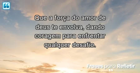 Que a força do amor de Deus te envolva, dando coragem para enfrentar qualquer desafio.