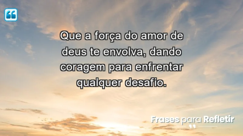 - Que a força do amor de Deus te envolva, dando coragem para enfrentar qualquer desafio.