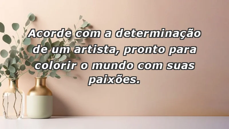 - Acorde com a determinação de um artista, pronto para colorir o mundo com suas paixões.