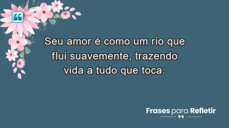 - Seu amor é como um rio que flui suavemente, trazendo vida a tudo que toca.