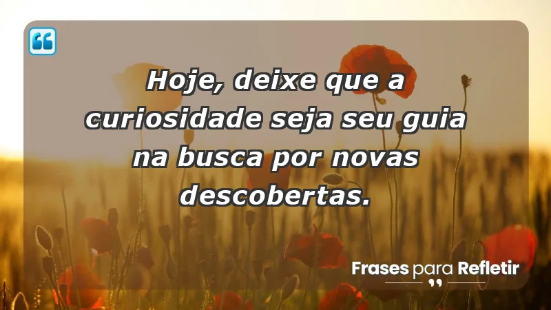 - Hoje, deixe que a curiosidade seja seu guia na busca por novas descobertas.