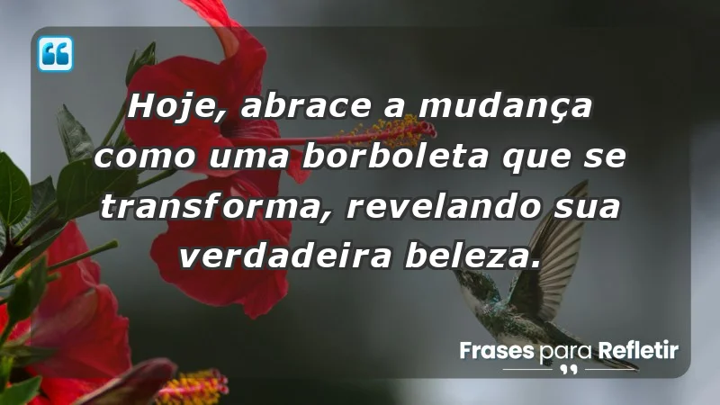 - Hoje, abrace a mudança como uma borboleta que se transforma, revelando sua verdadeira beleza.