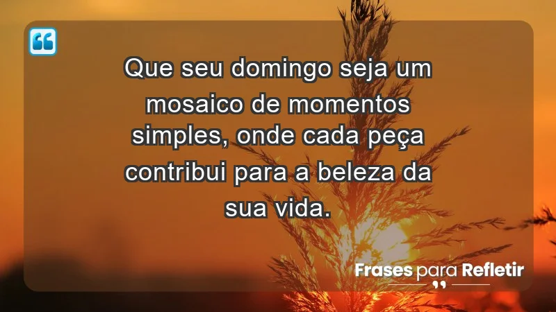 - Que seu domingo seja um mosaico de momentos simples, onde cada peça contribui para a beleza da sua vida.