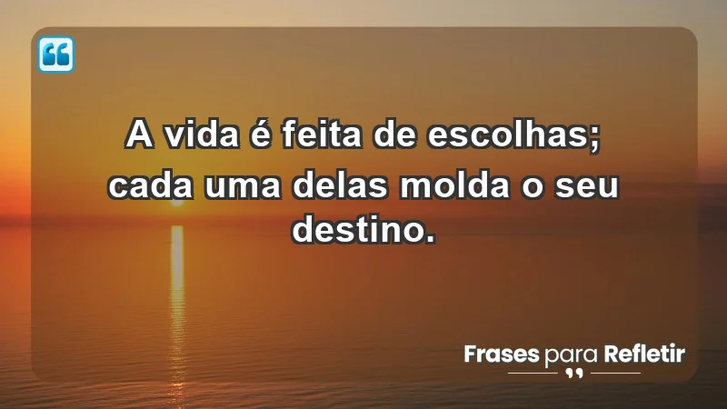 - A vida é feita de escolhas; cada uma delas molda o seu destino.