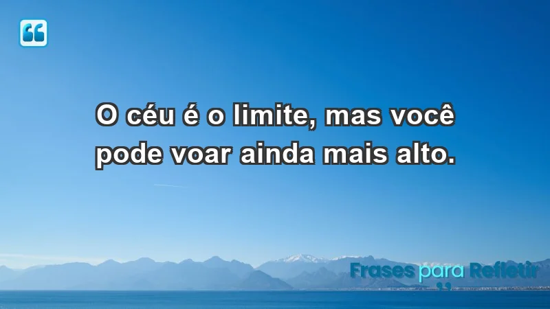 - O céu é o limite, mas você pode voar ainda mais alto.