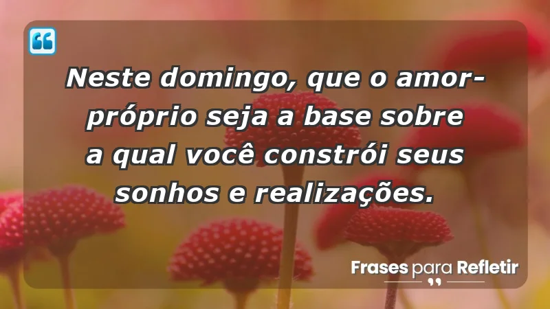 - Neste domingo, que o amor-próprio seja a base sobre a qual você constrói seus sonhos e realizações.