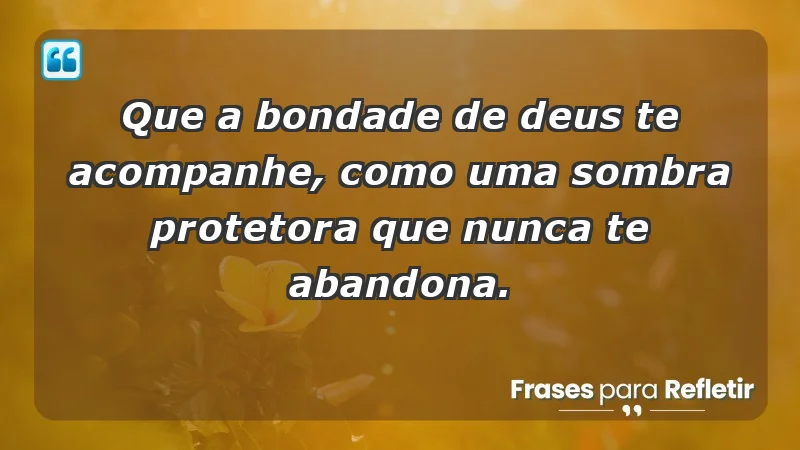 - Que a bondade de Deus te acompanhe, como uma sombra protetora que nunca te abandona.