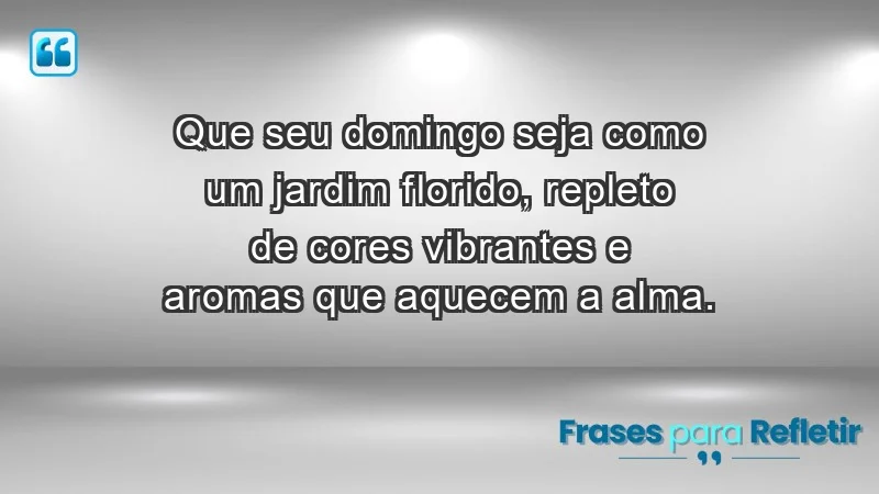 - Que seu domingo seja como um jardim florido, repleto de cores vibrantes e aromas que aquecem a alma.