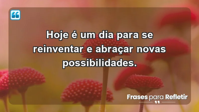 - Hoje é um dia para se reinventar e abraçar novas possibilidades.