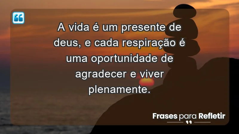 - A vida é um presente de Deus, e cada respiração é uma oportunidade de agradecer e viver plenamente.