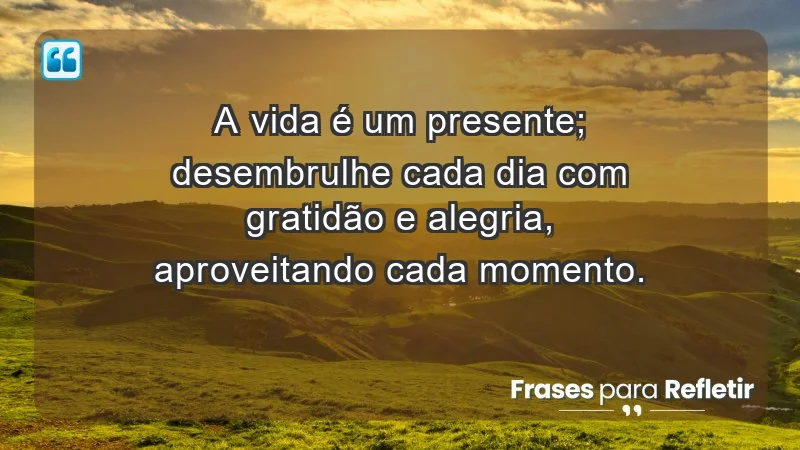 - A vida é um presente; desembrulhe cada dia com gratidão e alegria, aproveitando cada momento.