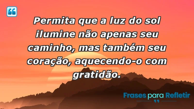 - Permita que a luz do sol ilumine não apenas seu caminho, mas também seu coração, aquecendo-o com gratidão.