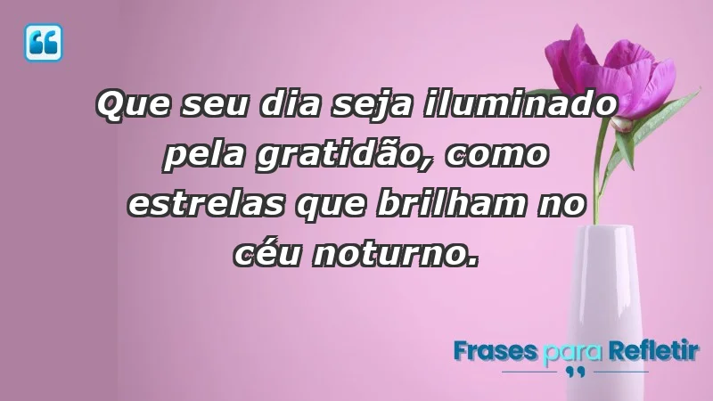 - Que seu dia seja iluminado pela gratidão, como estrelas que brilham no céu noturno.