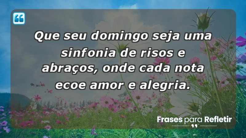 - Que seu domingo seja uma sinfonia de risos e abraços, onde cada nota ecoe amor e alegria.