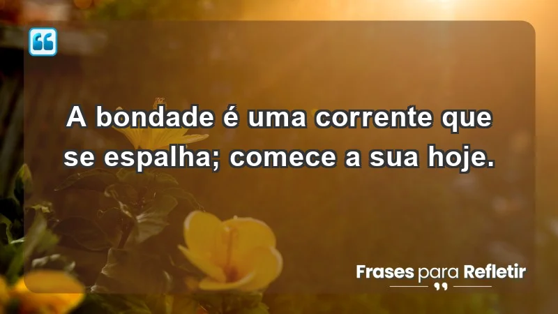 - A bondade é uma corrente que se espalha; comece a sua hoje.