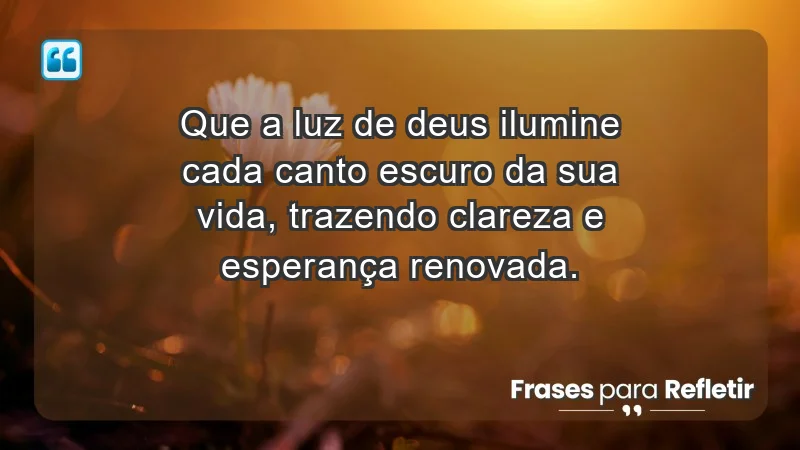 - Que a luz de Deus ilumine cada canto escuro da sua vida, trazendo clareza e esperança renovada.