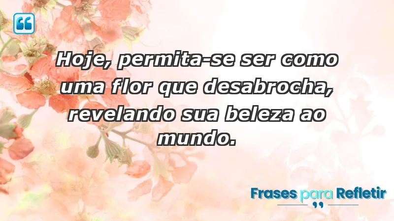 - Hoje, permita-se ser como uma flor que desabrocha, revelando sua beleza ao mundo.