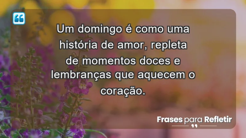 - Um domingo é como uma história de amor, repleta de momentos doces e lembranças que aquecem o coração.