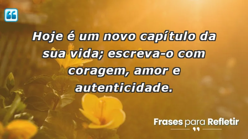 - Hoje é um novo capítulo da sua vida; escreva-o com coragem, amor e autenticidade.