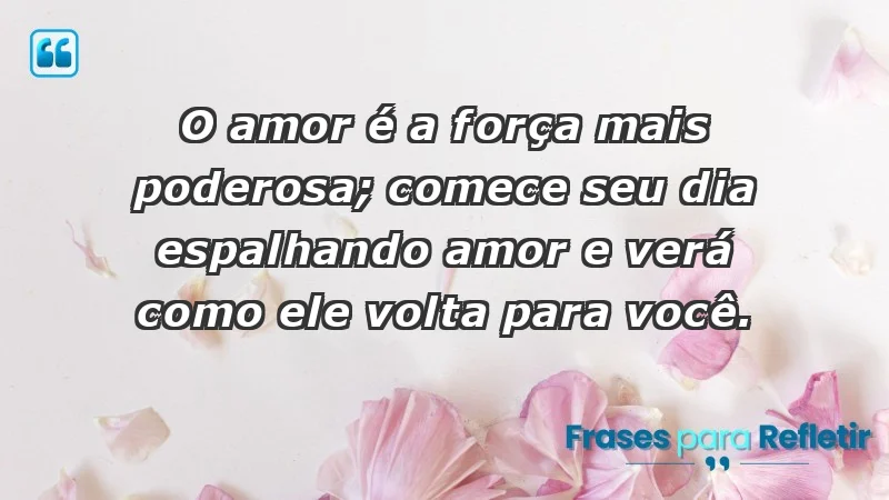 - O amor é a força mais poderosa; comece seu dia espalhando amor e verá como ele volta para você.