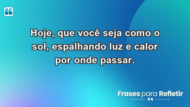 - Hoje, que você seja como o sol, espalhando luz e calor por onde passar.