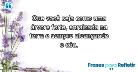 Que você seja como uma árvore forte, enraizada na terra e sempre alcançando o céu.