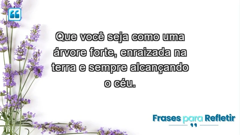 - Que você seja como uma árvore forte, enraizada na terra e sempre alcançando o céu.