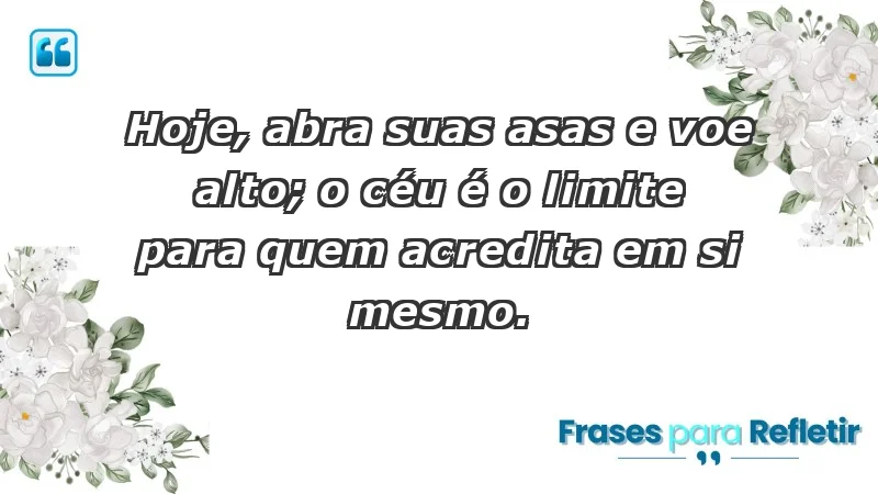 - Hoje, abra suas asas e voe alto; o céu é o limite para quem acredita em si mesmo.