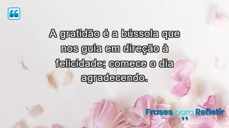 - A gratidão é a bússola que nos guia em direção à felicidade; comece o dia agradecendo.