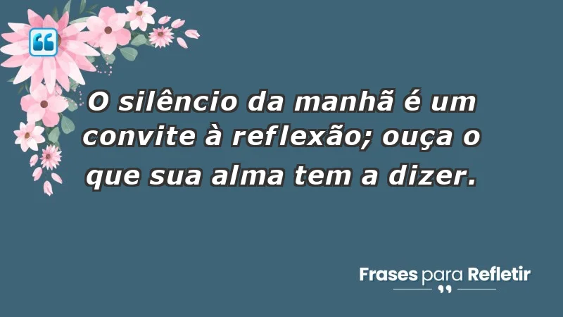 - O silêncio da manhã é um convite à reflexão; ouça o que sua alma tem a dizer.