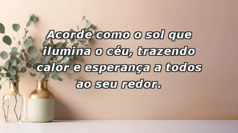 - Acorde como o sol que ilumina o céu, trazendo calor e esperança a todos ao seu redor.