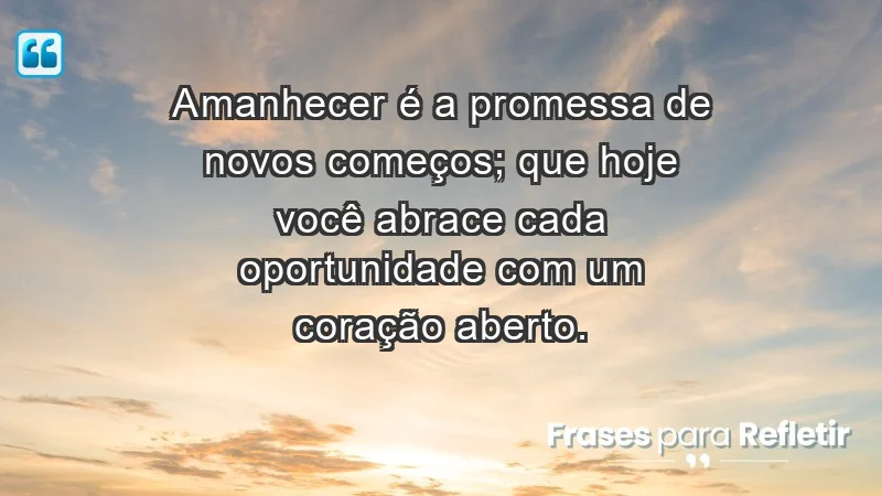 - Amanhecer é a promessa de novos começos; que hoje você abrace cada oportunidade com um coração aberto.