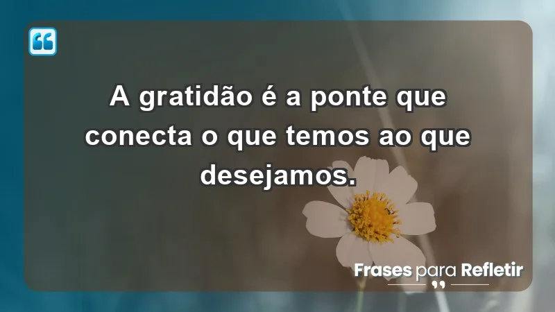 - A gratidão é a ponte que conecta o que temos ao que desejamos.