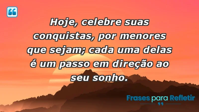 - Hoje, celebre suas conquistas, por menores que sejam; cada uma delas é um passo em direção ao seu sonho.