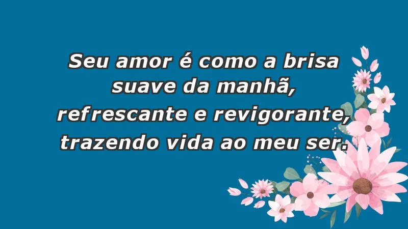 - Seu amor é como a brisa suave da manhã, refrescante e revigorante, trazendo vida ao meu ser.