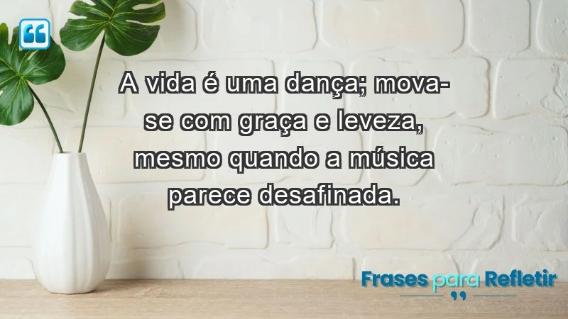 - A vida é uma dança; mova-se com graça e leveza, mesmo quando a música parece desafinada.