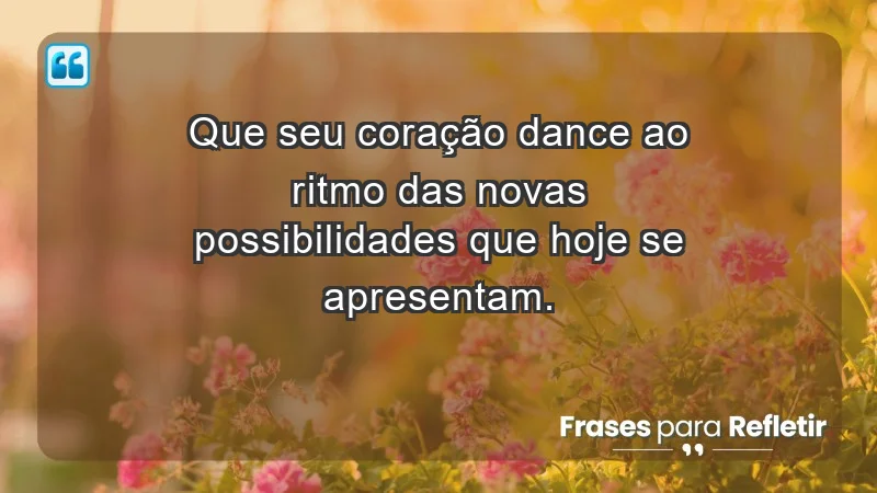 - Que seu coração dance ao ritmo das novas possibilidades que hoje se apresentam.